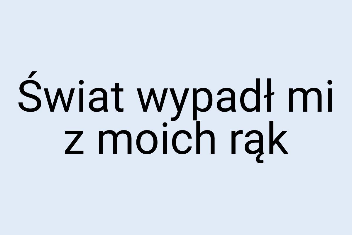 Świat wypadł mi z moich rąk