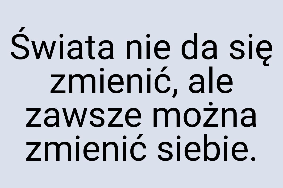 Świata nie da się zmienić, ale zawsze można zmienić siebie