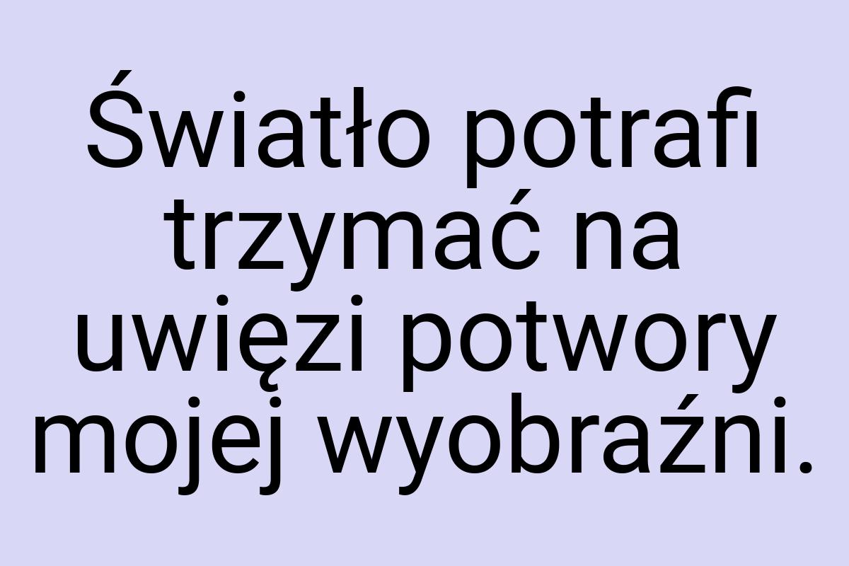 Światło potrafi trzymać na uwięzi potwory mojej wyobraźni