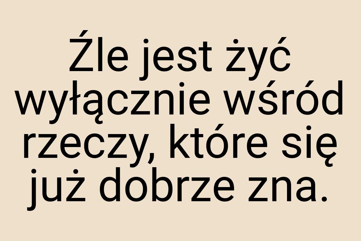 Źle jest żyć wyłącznie wśród rzeczy, które się już dobrze