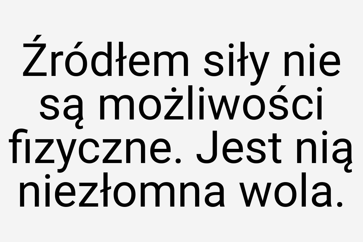 Źródłem siły nie są możliwości fizyczne. Jest nią niezłomna