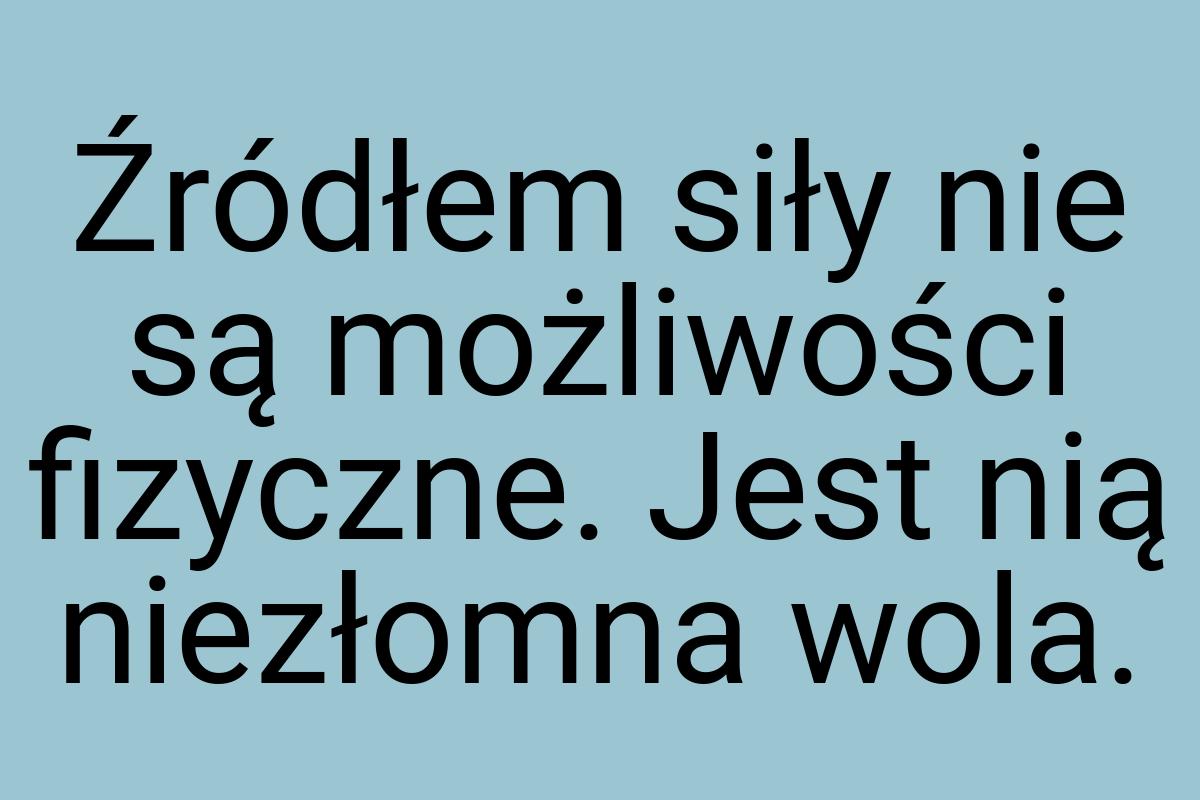 Źródłem siły nie są możliwości fizyczne. Jest nią niezłomna