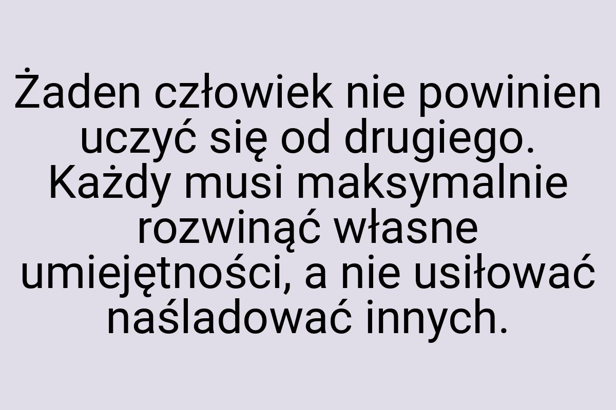 Żaden człowiek nie powinien uczyć się od drugiego. Każdy