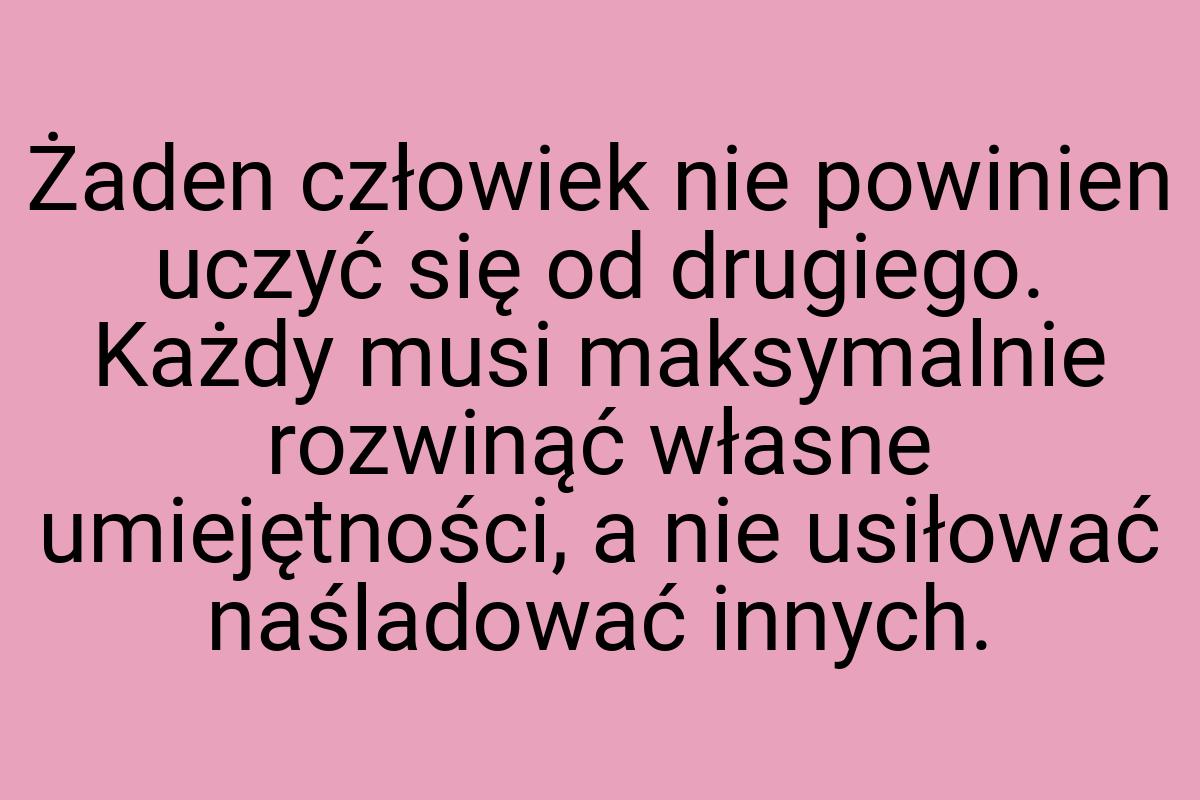 Żaden człowiek nie powinien uczyć się od drugiego. Każdy