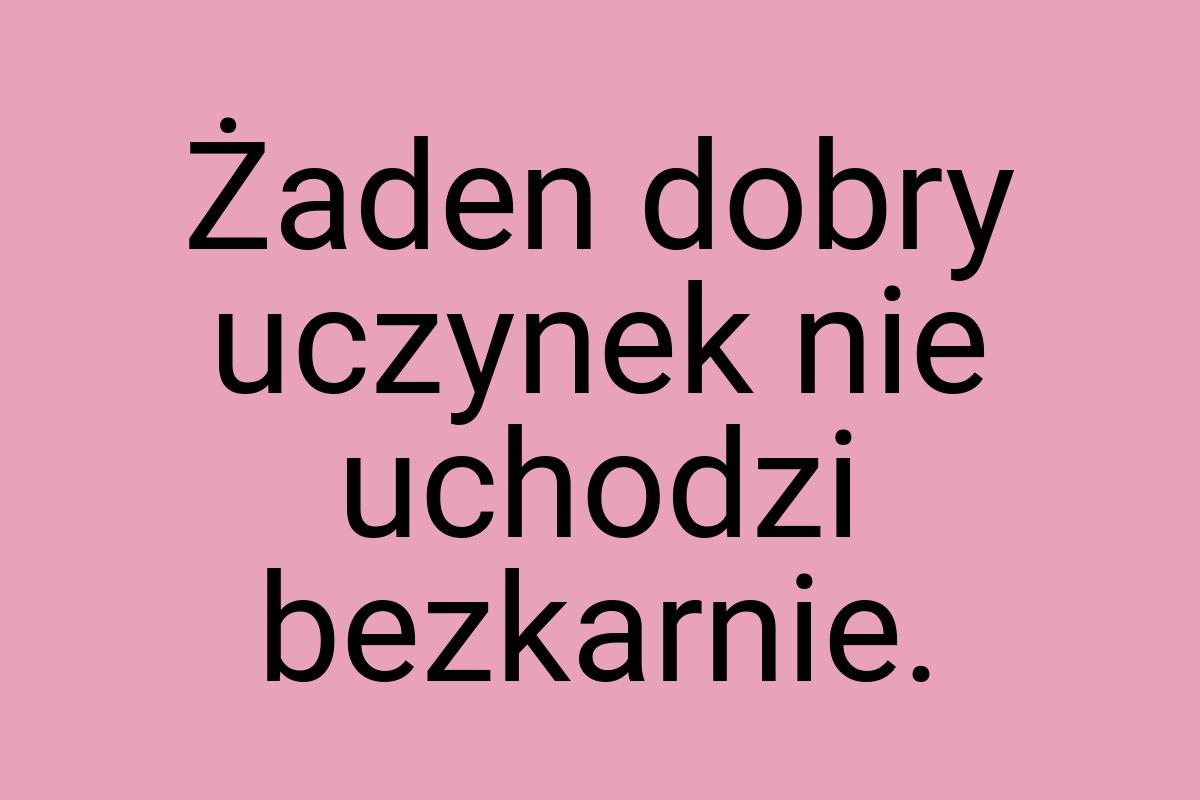 Żaden dobry uczynek nie uchodzi bezkarnie