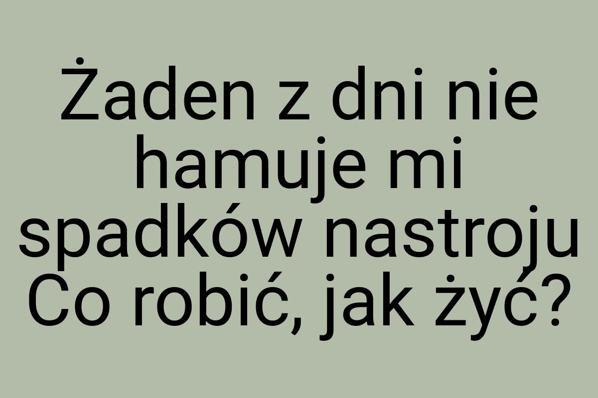 Żaden z dni nie hamuje mi spadków nastroju Co robić, jak