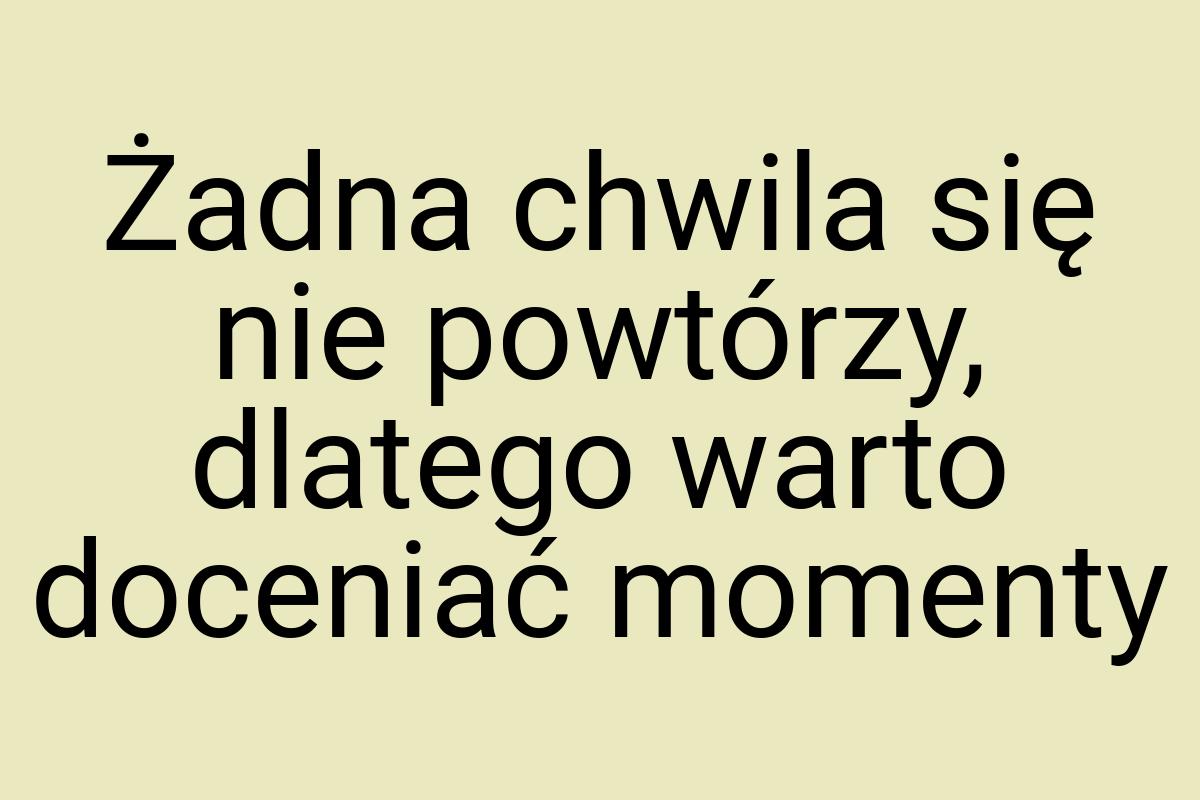 Żadna chwila się nie powtórzy, dlatego warto doceniać