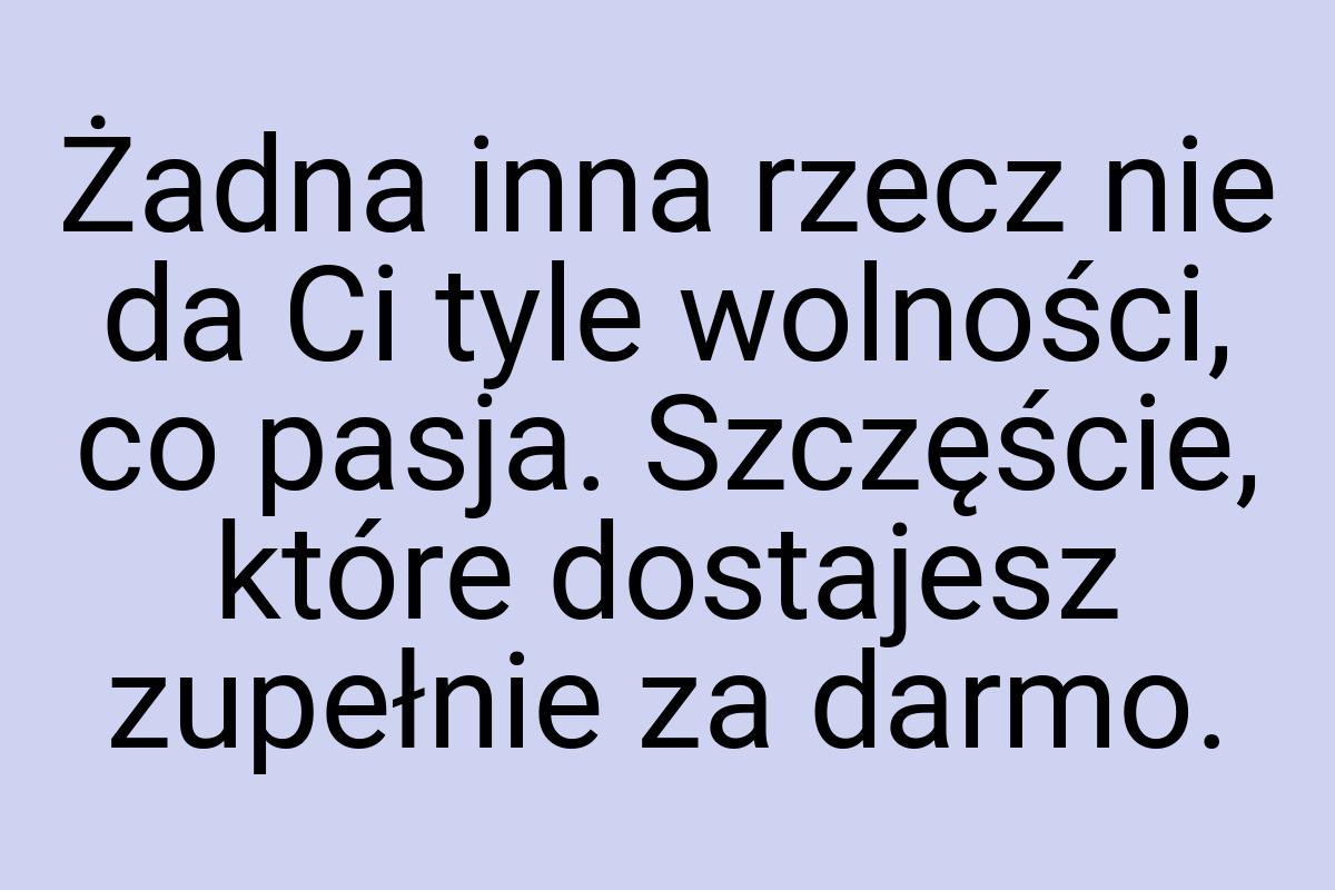 Żadna inna rzecz nie da Ci tyle wolności, co pasja