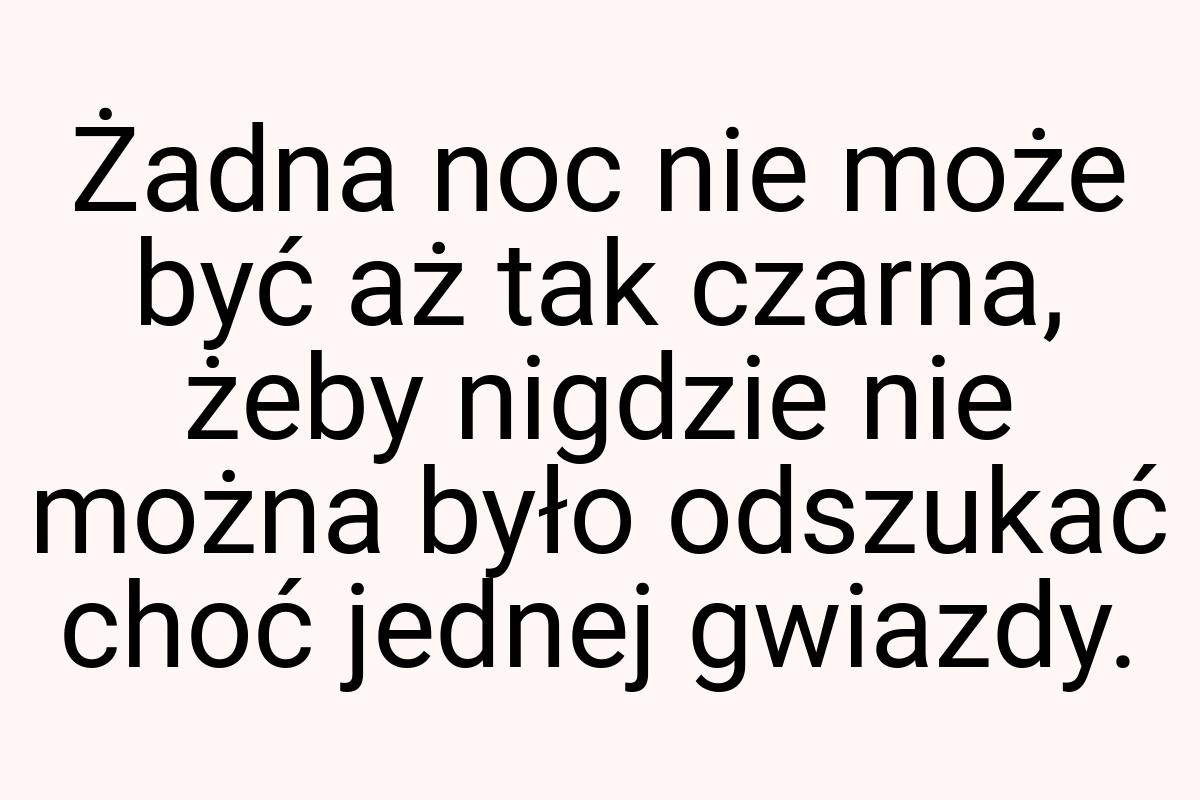 Żadna noc nie może być aż tak czarna, żeby nigdzie nie