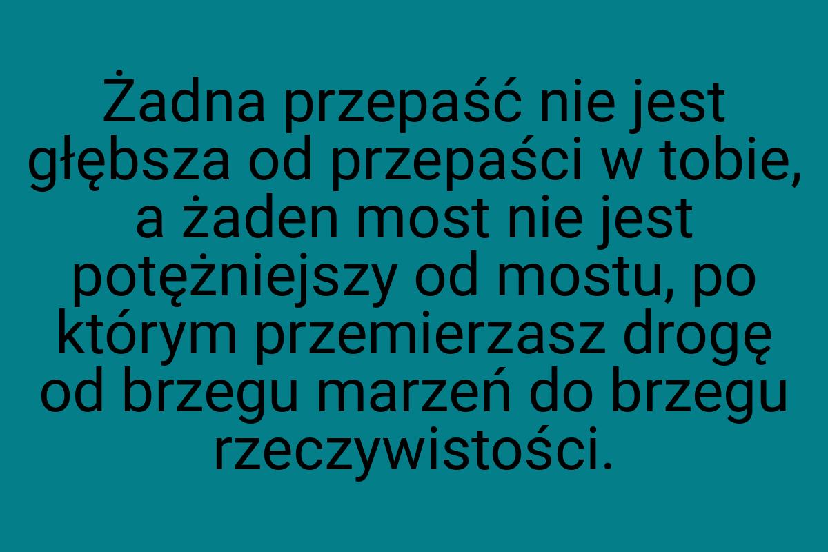 Żadna przepaść nie jest głębsza od przepaści w tobie, a