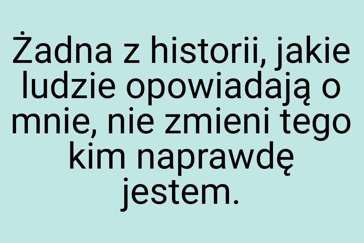 Żadna z historii, jakie ludzie opowiadają o mnie, nie