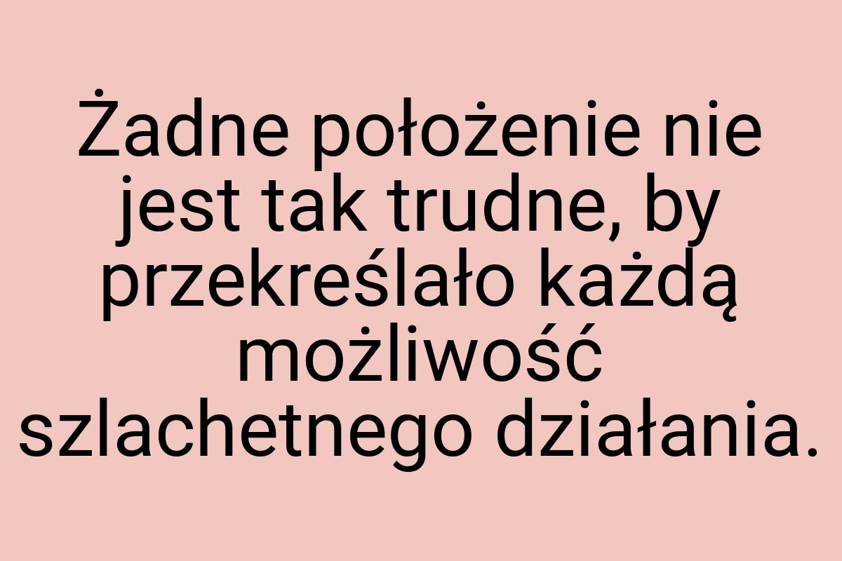 Żadne położenie nie jest tak trudne, by przekreślało każdą