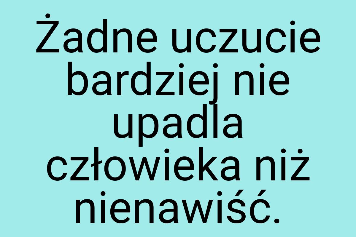 Żadne uczucie bardziej nie upadla człowieka niż nienawiść