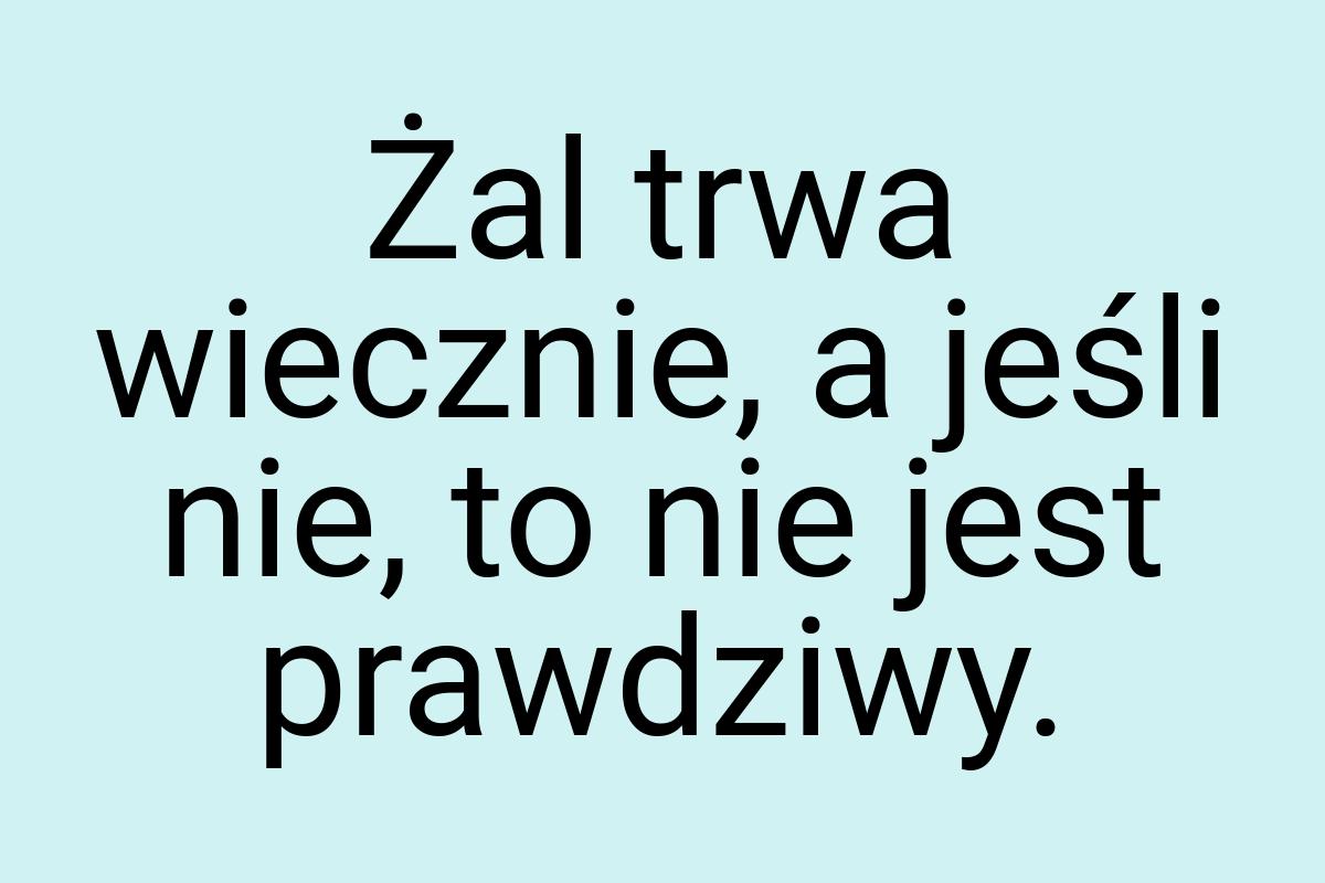 Żal trwa wiecznie, a jeśli nie, to nie jest prawdziwy