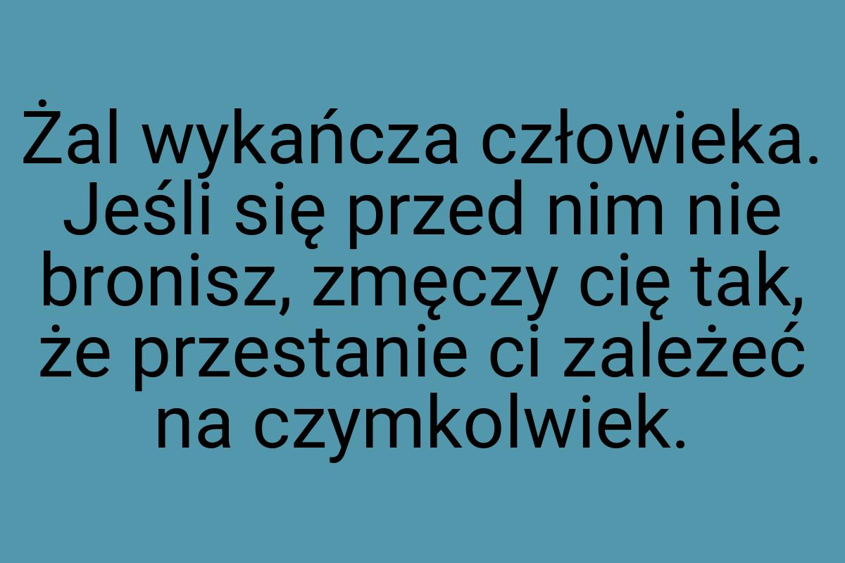 Żal wykańcza człowieka. Jeśli się przed nim nie bronisz