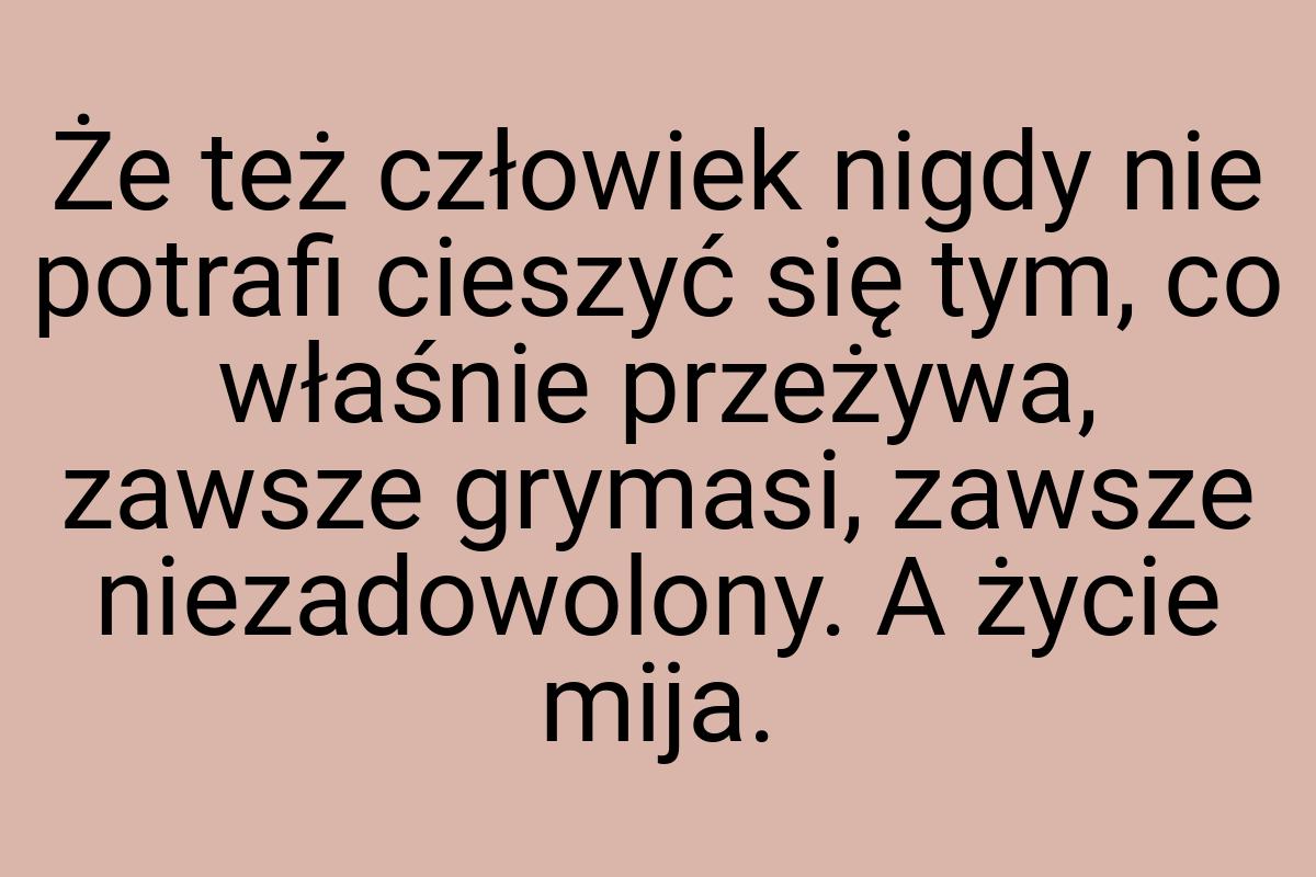 Że też człowiek nigdy nie potrafi cieszyć się tym, co