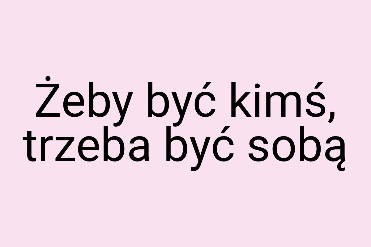 Żeby być kimś, trzeba być sobą