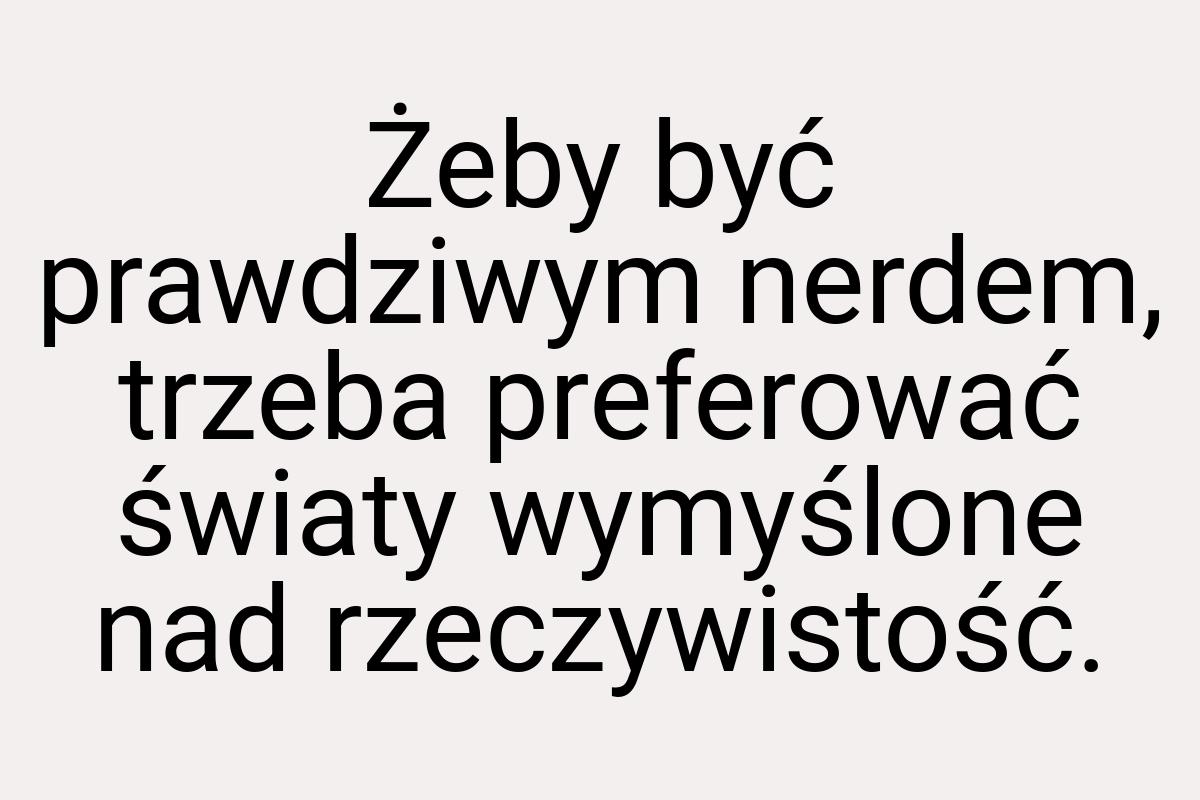 Żeby być prawdziwym nerdem, trzeba preferować światy