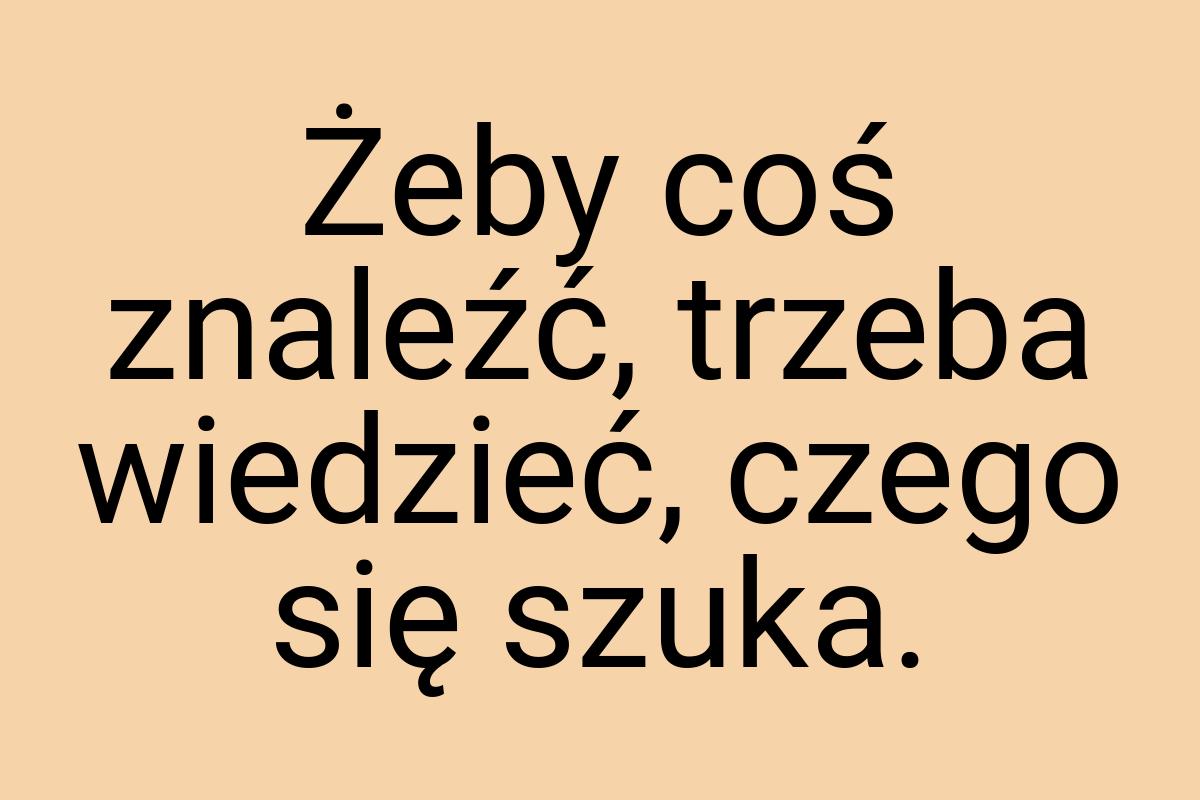 Żeby coś znaleźć, trzeba wiedzieć, czego się szuka