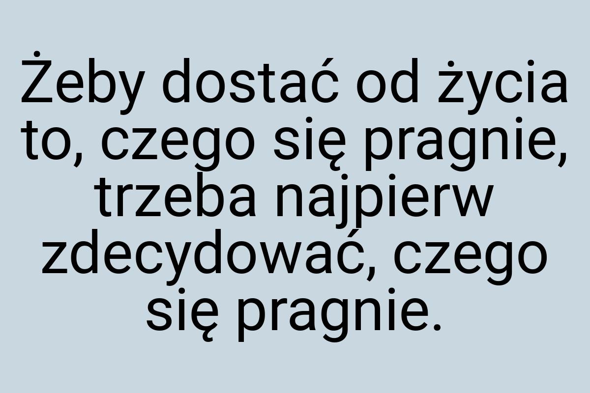 Żeby dostać od życia to, czego się pragnie, trzeba najpierw