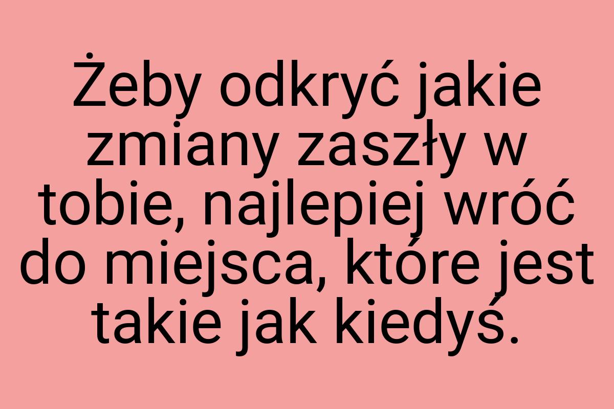 Żeby odkryć jakie zmiany zaszły w tobie, najlepiej wróć do