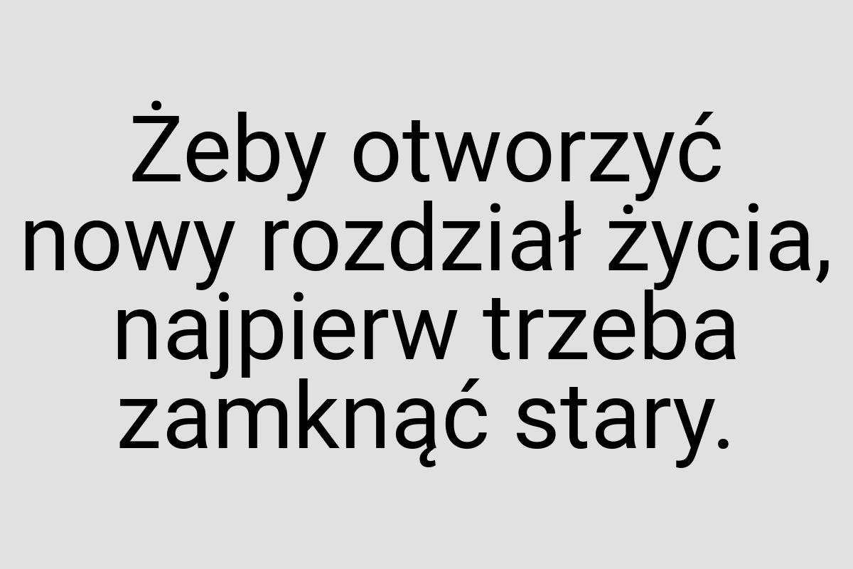 Żeby otworzyć nowy rozdział życia, najpierw trzeba zamknąć