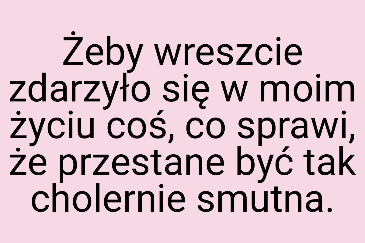 Żeby wreszcie zdarzyło się w moim życiu coś, co sprawi, że