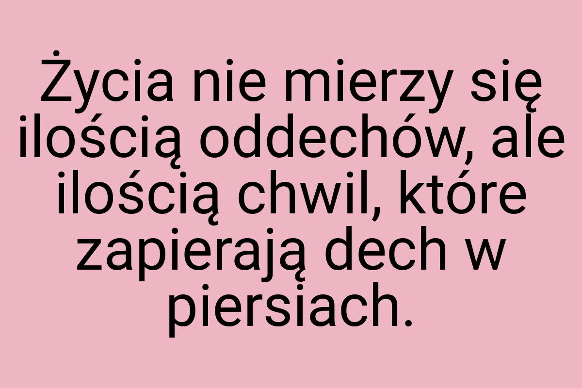 Życia nie mierzy się ilością oddechów, ale ilością chwil