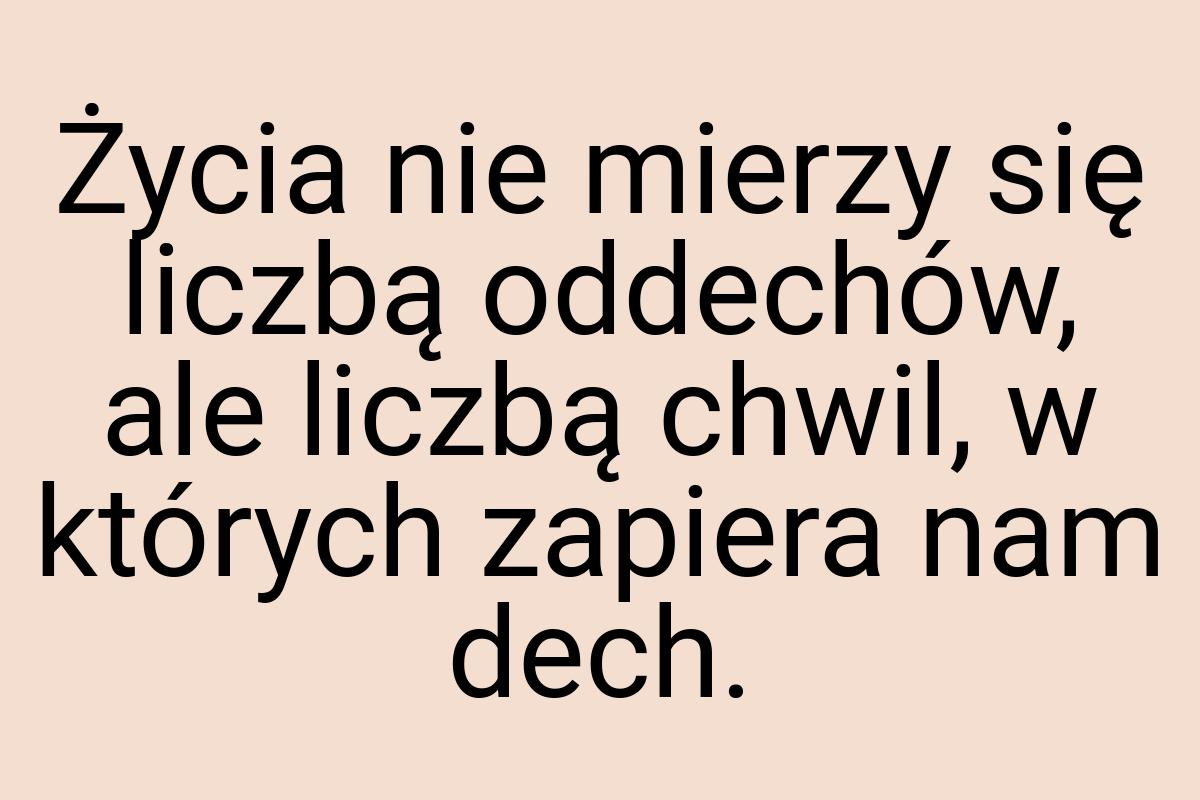 Życia nie mierzy się liczbą oddechów, ale liczbą chwil, w