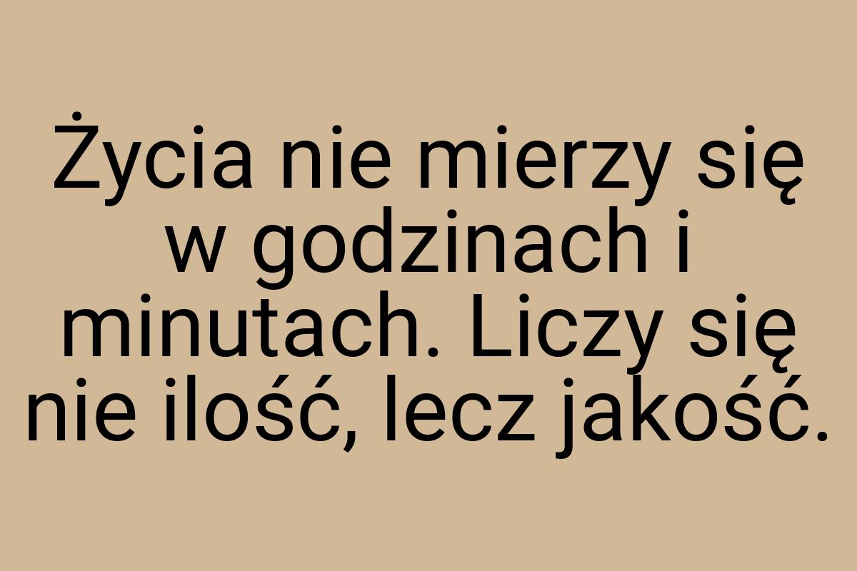 Życia nie mierzy się w godzinach i minutach. Liczy się nie