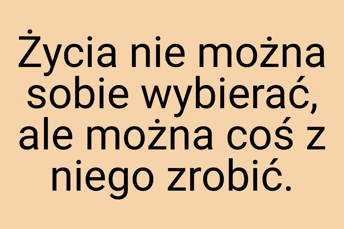 Życia nie można sobie wybierać, ale można coś z niego