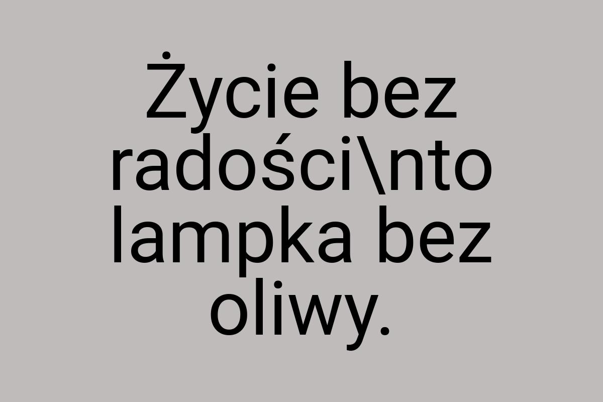 Życie bez radości\nto lampka bez oliwy