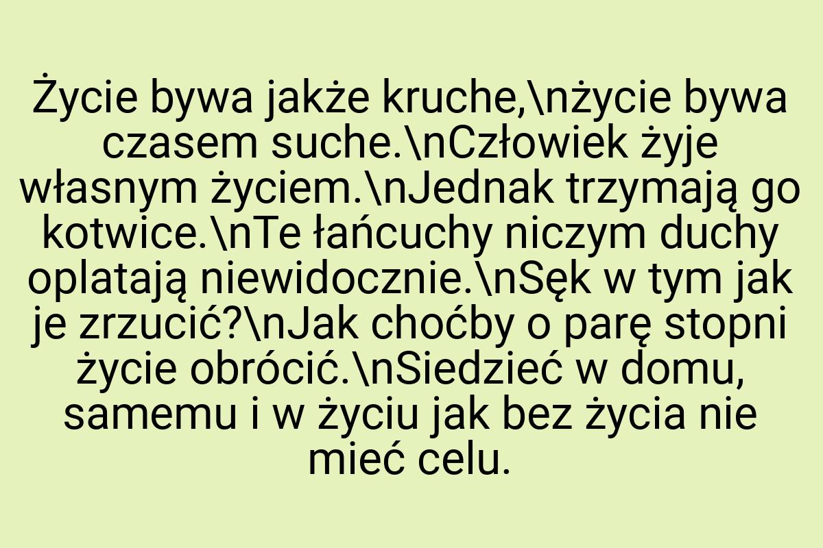 Życie bywa jakże kruche,\nżycie bywa czasem