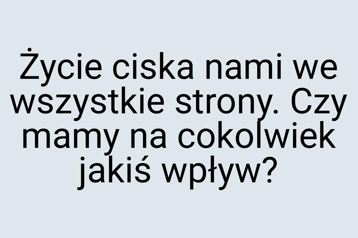 Życie ciska nami we wszystkie strony. Czy mamy na cokolwiek