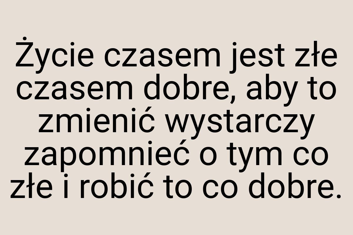 Życie czasem jest złe czasem dobre, aby to zmienić