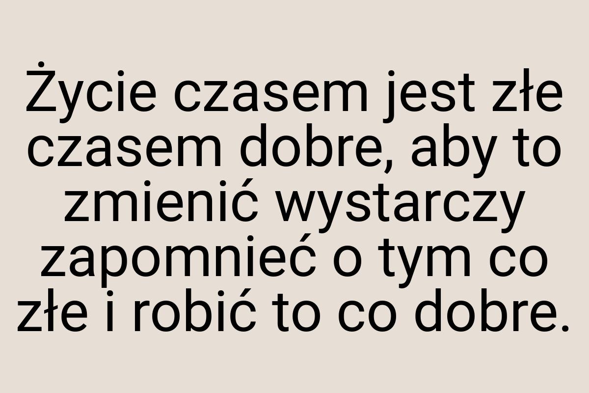 Życie czasem jest złe czasem dobre, aby to zmienić