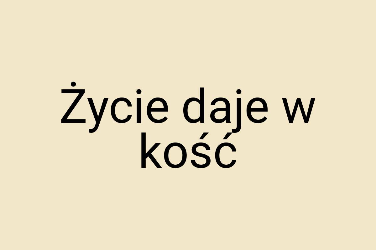 Życie daje w kość