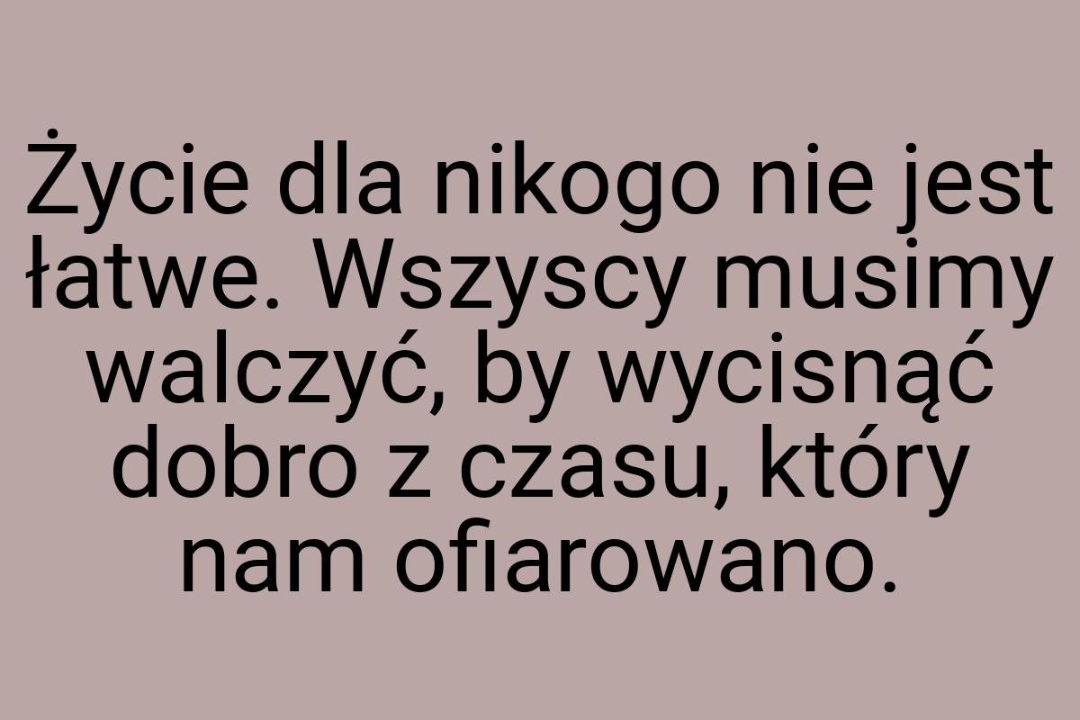 Życie dla nikogo nie jest łatwe. Wszyscy musimy walczyć, by