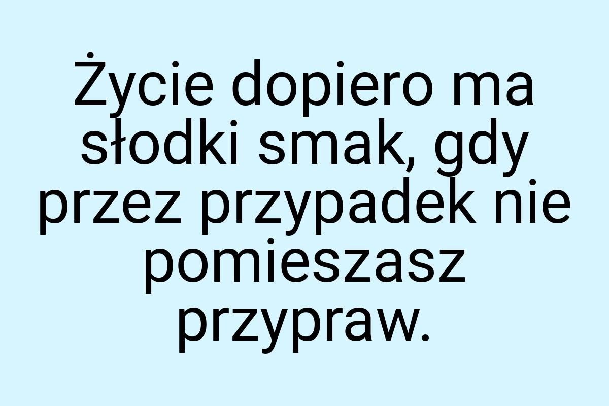 Życie dopiero ma słodki smak, gdy przez przypadek nie