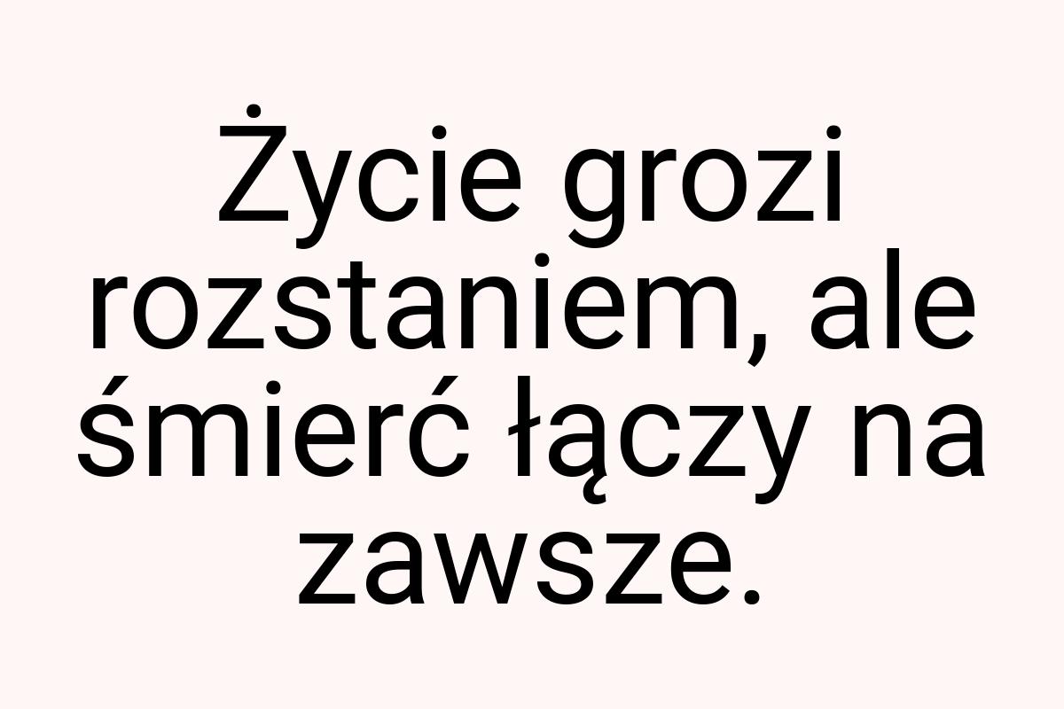 Życie grozi rozstaniem, ale śmierć łączy na zawsze