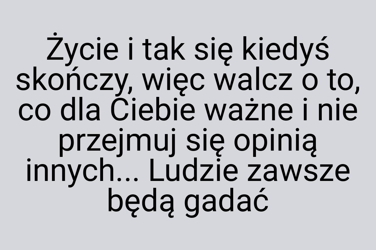 Życie i tak się kiedyś skończy, więc walcz o to, co dla