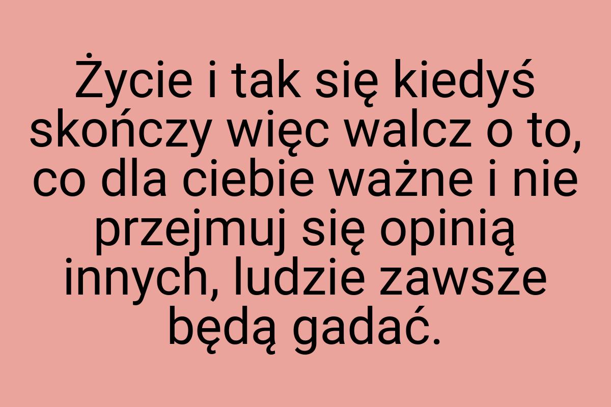 Życie i tak się kiedyś skończy więc walcz o to, co dla