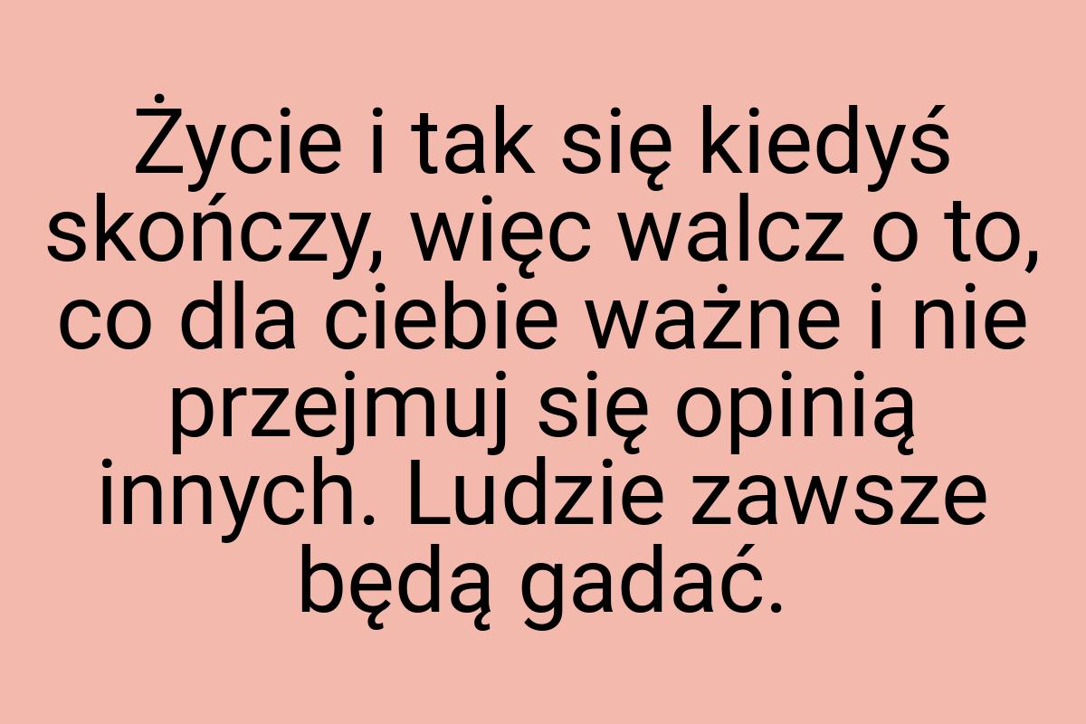 Życie i tak się kiedyś skończy, więc walcz o to, co dla