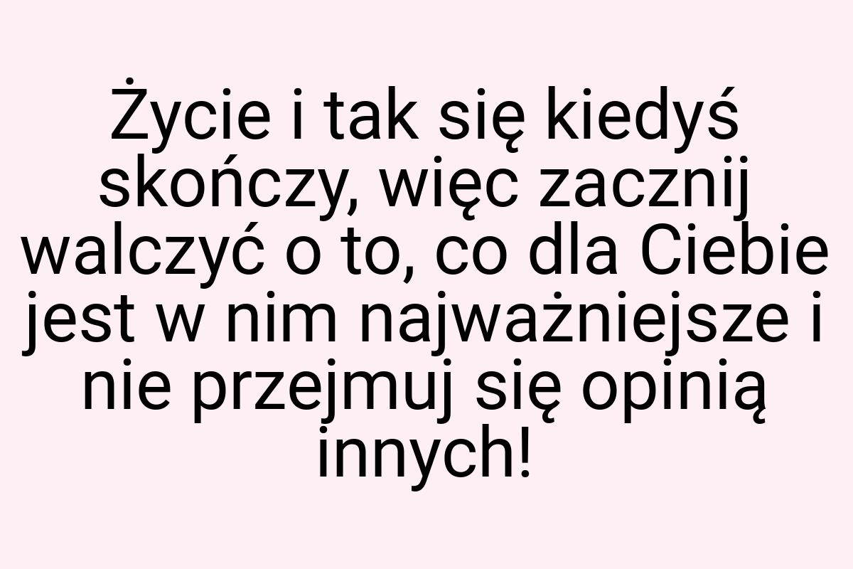 Życie i tak się kiedyś skończy, więc zacznij walczyć o to