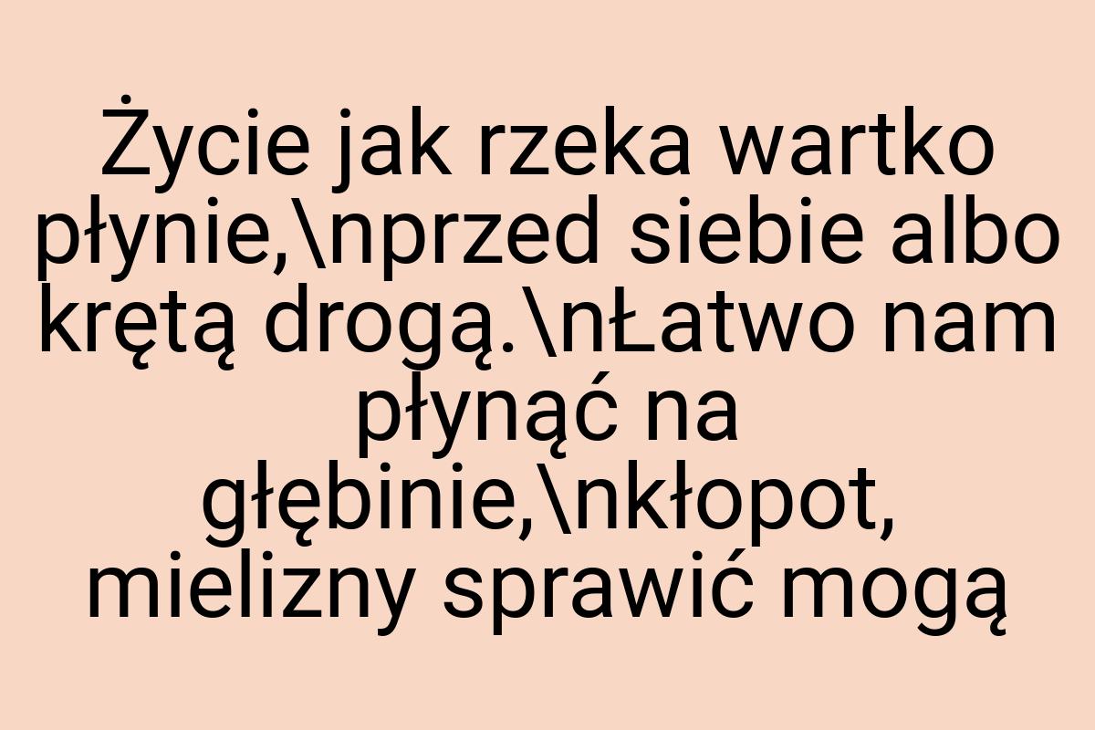 Życie jak rzeka wartko płynie,\nprzed siebie albo krętą