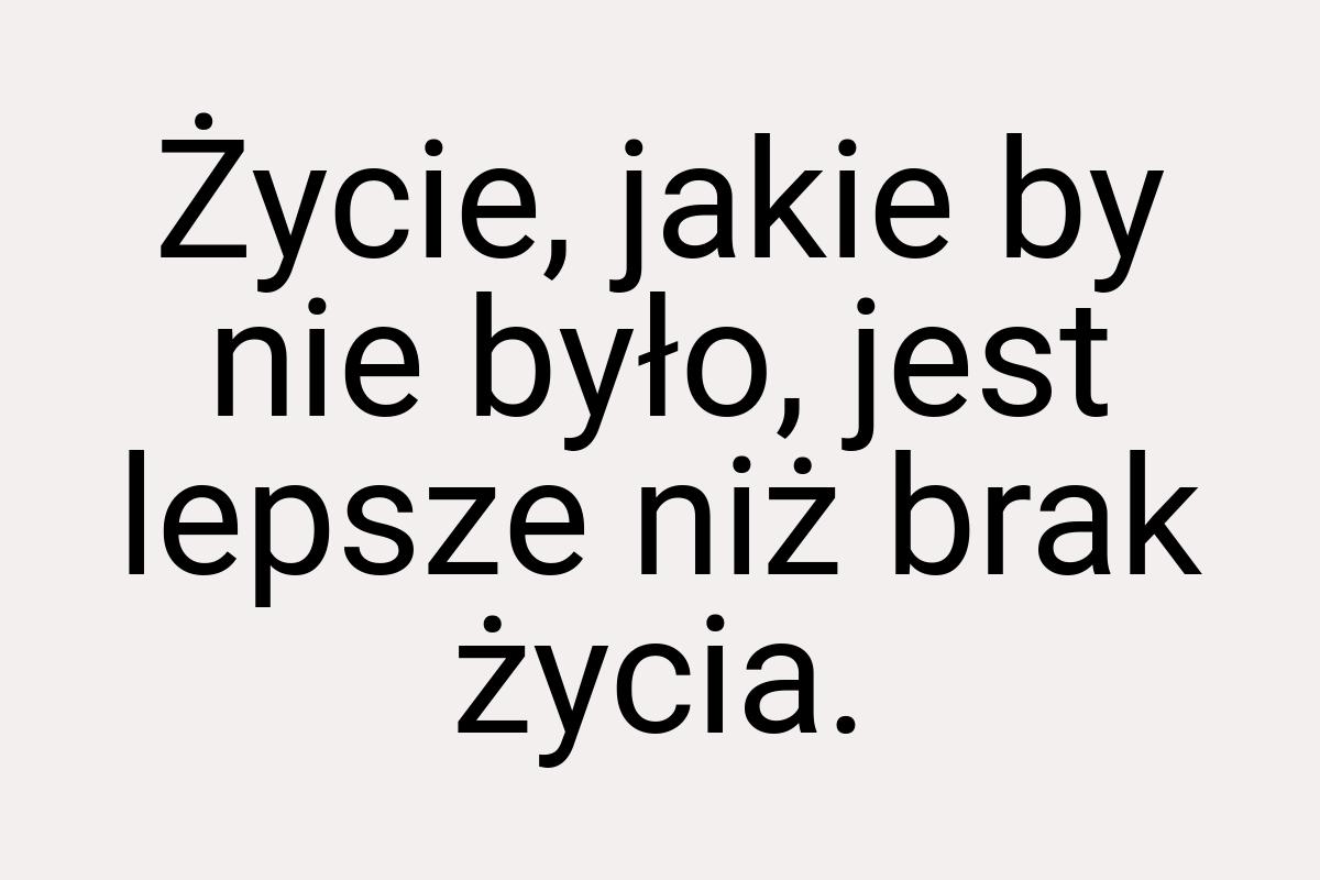 Życie, jakie by nie było, jest lepsze niż brak życia