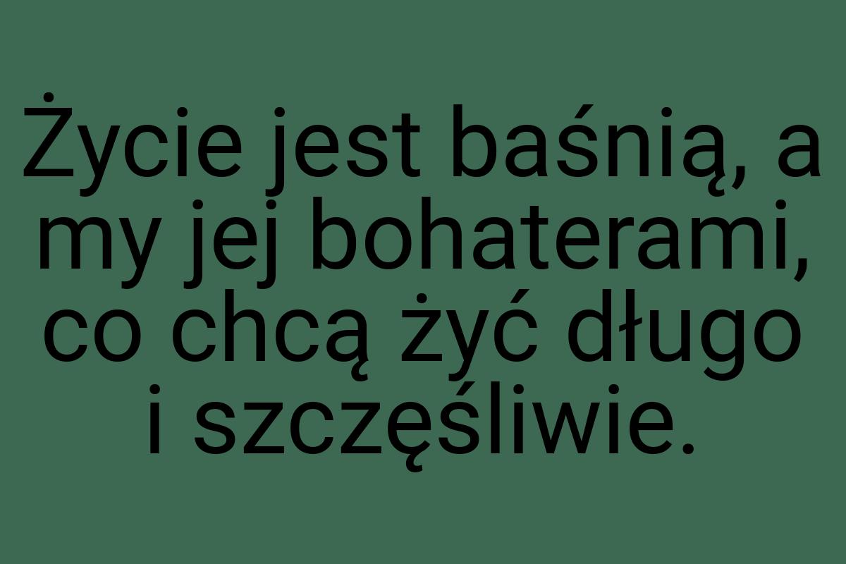 Życie jest baśnią, a my jej bohaterami, co chcą żyć długo i