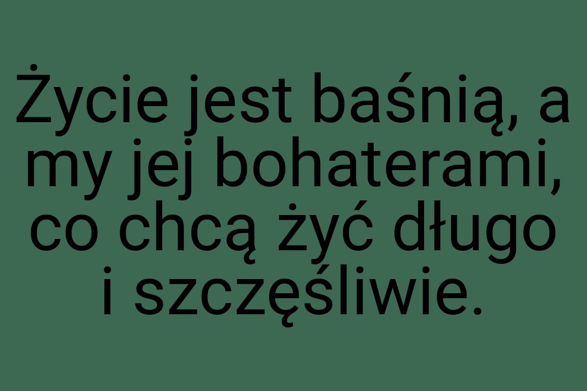 Życie jest baśnią, a my jej bohaterami, co chcą żyć długo i