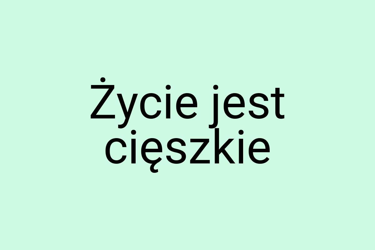 Życie jest cięszkie