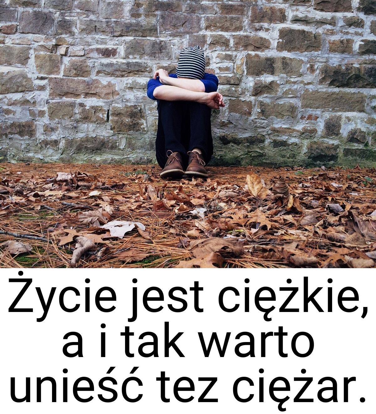 Życie jest ciężkie, a i tak warto unieść tez ciężar